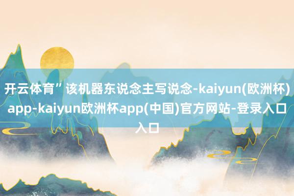 开云体育”该机器东说念主写说念-kaiyun(欧洲杯)app-kaiyun欧洲杯app(中国)官方网站-登录入口