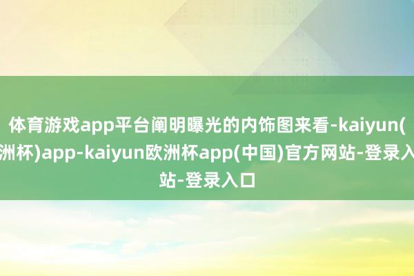 体育游戏app平台阐明曝光的内饰图来看-kaiyun(欧洲杯)app-kaiyun欧洲杯app(中国)官方网站-登录入口