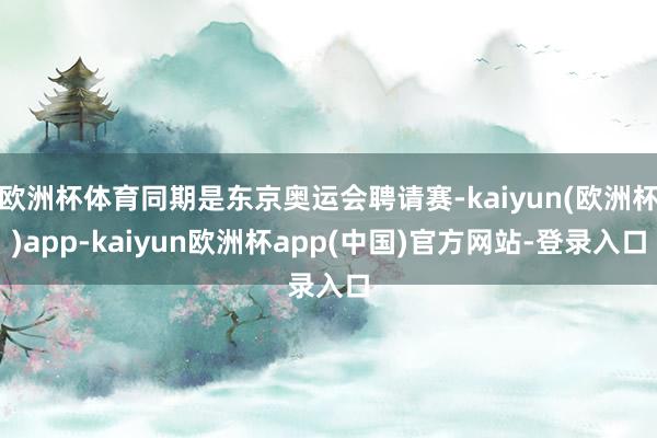 欧洲杯体育同期是东京奥运会聘请赛-kaiyun(欧洲杯)app-kaiyun欧洲杯app(中国)官方网站-登录入口