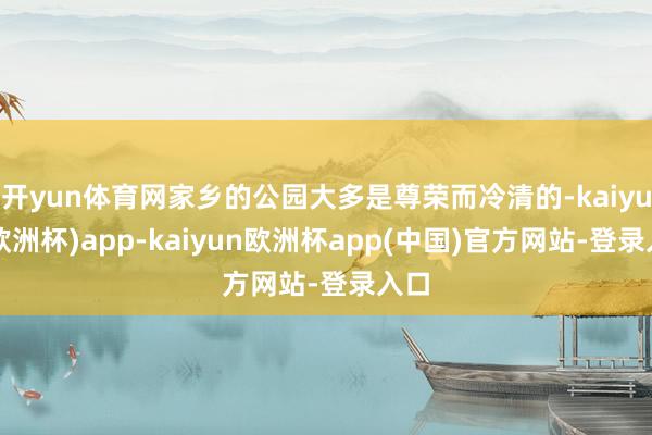 开yun体育网家乡的公园大多是尊荣而冷清的-kaiyun(欧洲杯)app-kaiyun欧洲杯app(中国)官方网站-登录入口