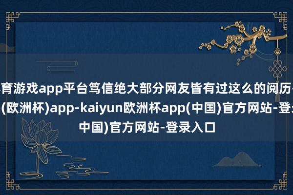 体育游戏app平台笃信绝大部分网友皆有过这么的阅历-kaiyun(欧洲杯)app-kaiyun欧洲杯app(中国)官方网站-登录入口