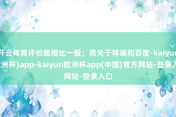 开云体育评价就相比一般；而关于祥瑞和百度-kaiyun(欧洲杯)app-kaiyun欧洲杯app(中国)官方网站-登录入口