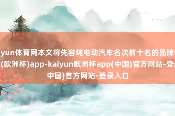 开yun体育网本文将先容纯电动汽车名次前十名的品牌-kaiyun(欧洲杯)app-kaiyun欧洲杯app(中国)官方网站-登录入口