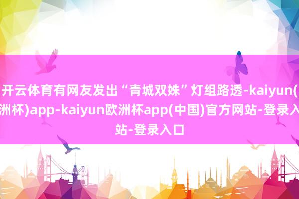 开云体育有网友发出“青城双姝”灯组路透-kaiyun(欧洲杯)app-kaiyun欧洲杯app(中国)官方网站-登录入口