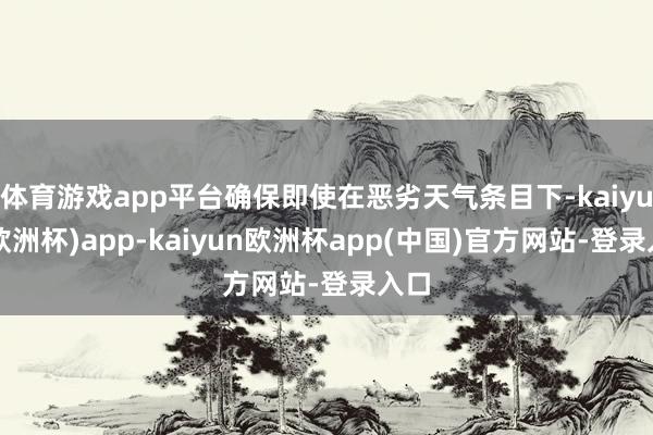 体育游戏app平台确保即使在恶劣天气条目下-kaiyun(欧洲杯)app-kaiyun欧洲杯app(中国)官方网站-登录入口