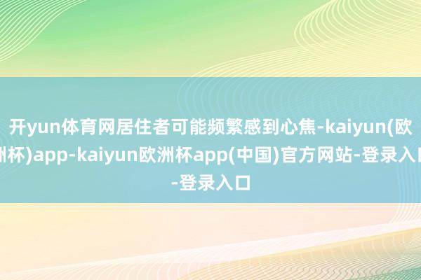 开yun体育网居住者可能频繁感到心焦-kaiyun(欧洲杯)app-kaiyun欧洲杯app(中国)官方网站-登录入口