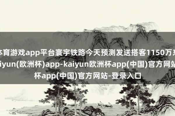 体育游戏app平台寰宇铁路今天预测发送搭客1150万东谈主次-kaiyun(欧洲杯)app-kaiyun欧洲杯app(中国)官方网站-登录入口