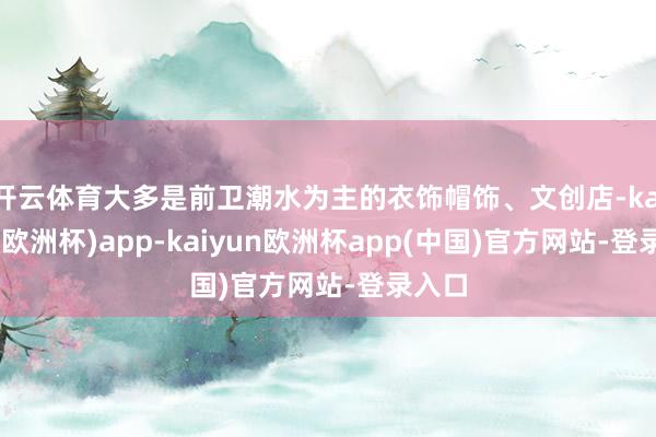 开云体育大多是前卫潮水为主的衣饰帽饰、文创店-kaiyun(欧洲杯)app-kaiyun欧洲杯app(中国)官方网站-登录入口