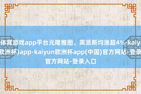 体育游戏app平台元隆雅图、英派斯均涨超4%-kaiyun(欧洲杯)app-kaiyun欧洲杯app(中国)官方网站-登录入口