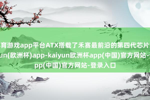 体育游戏app平台ATX搭载了禾赛最前沿的第四代芯片架构-kaiyun(欧洲杯)app-kaiyun欧洲杯app(中国)官方网站-登录入口