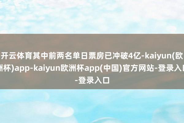 开云体育其中前两名单日票房已冲破4亿-kaiyun(欧洲杯)app-kaiyun欧洲杯app(中国)官方网站-登录入口