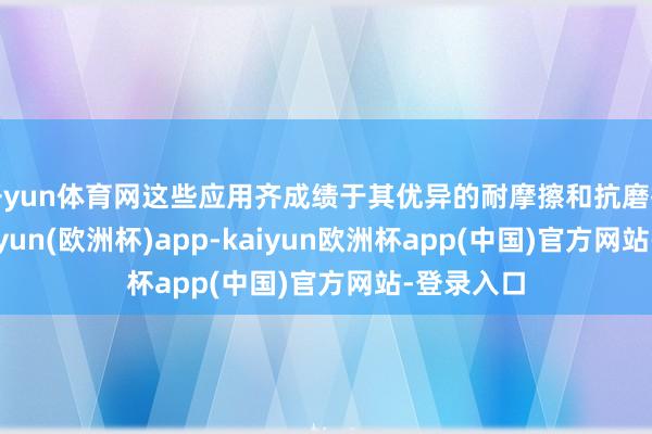 开yun体育网这些应用齐成绩于其优异的耐摩擦和抗磨损才略-kaiyun(欧洲杯)app-kaiyun欧洲杯app(中国)官方网站-登录入口