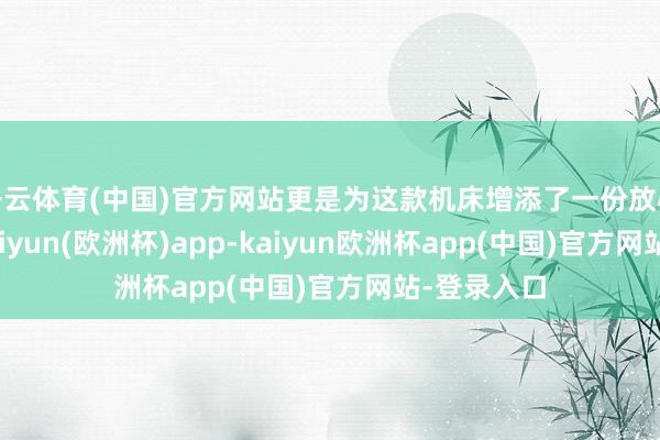 开云体育(中国)官方网站更是为这款机床增添了一份放心的底蕴-kaiyun(欧洲杯)app-kaiyun欧洲杯app(中国)官方网站-登录入口