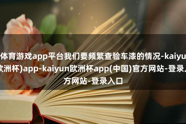 体育游戏app平台我们要频繁查验车漆的情况-kaiyun(欧洲杯)app-kaiyun欧洲杯app(中国)官方网站-登录入口