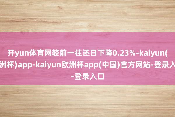 开yun体育网较前一往还日下降0.23%-kaiyun(欧洲杯)app-kaiyun欧洲杯app(中国)官方网站-登录入口