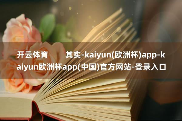 开云体育        其实-kaiyun(欧洲杯)app-kaiyun欧洲杯app(中国)官方网站-登录入口