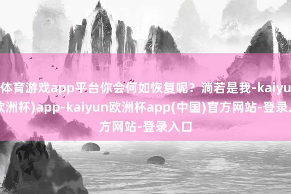 体育游戏app平台你会何如恢复呢？淌若是我-kaiyun(欧洲杯)app-kaiyun欧洲杯app(中国)官方网站-登录入口