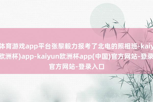 体育游戏app平台张黎毅力报考了北电的照相班-kaiyun(欧洲杯)app-kaiyun欧洲杯app(中国)官方网站-登录入口