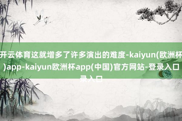 开云体育这就增多了许多演出的难度-kaiyun(欧洲杯)app-kaiyun欧洲杯app(中国)官方网站-登录入口