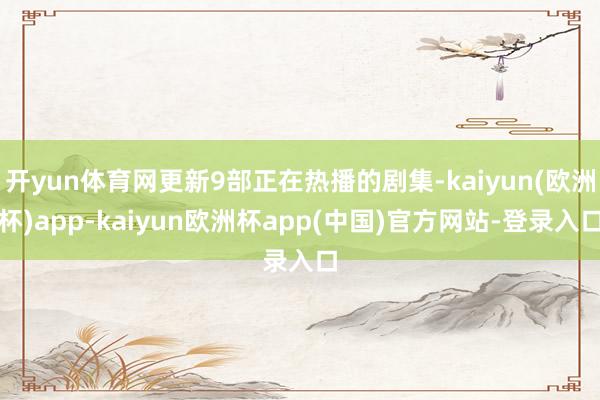 开yun体育网更新9部正在热播的剧集-kaiyun(欧洲杯)app-kaiyun欧洲杯app(中国)官方网站-登录入口