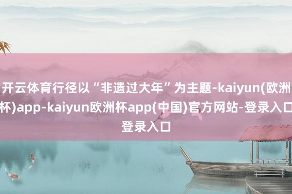 开云体育行径以“非遗过大年”为主题-kaiyun(欧洲杯)app-kaiyun欧洲杯app(中国)官方网站-登录入口