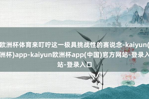 欧洲杯体育来叮咛这一极具挑战性的赛说念-kaiyun(欧洲杯)app-kaiyun欧洲杯app(中国)官方网站-登录入口