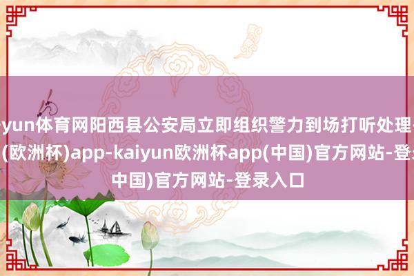 开yun体育网阳西县公安局立即组织警力到场打听处理-kaiyun(欧洲杯)app-kaiyun欧洲杯app(中国)官方网站-登录入口