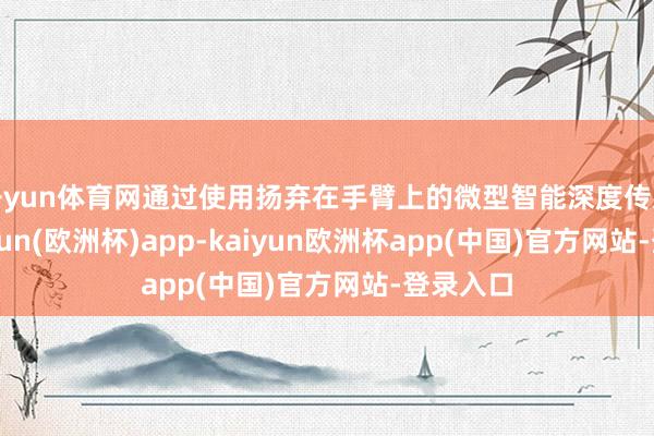 开yun体育网通过使用扬弃在手臂上的微型智能深度传感器-kaiyun(欧洲杯)app-kaiyun欧洲杯app(中国)官方网站-登录入口