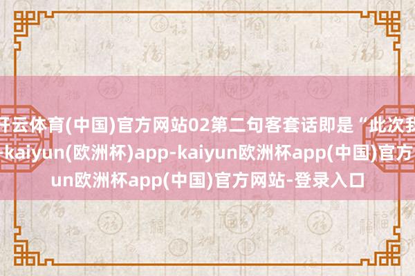 开云体育(中国)官方网站02第二句客套话即是“此次我还有要紧的事-kaiyun(欧洲杯)app-kaiyun欧洲杯app(中国)官方网站-登录入口