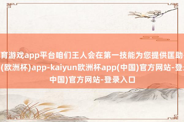 体育游戏app平台咱们王人会在第一技能为您提供匡助-kaiyun(欧洲杯)app-kaiyun欧洲杯app(中国)官方网站-登录入口