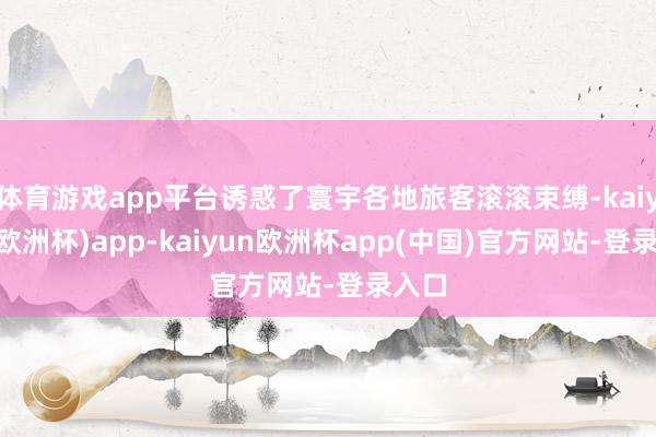 体育游戏app平台诱惑了寰宇各地旅客滚滚束缚-kaiyun(欧洲杯)app-kaiyun欧洲杯app(中国)官方网站-登录入口