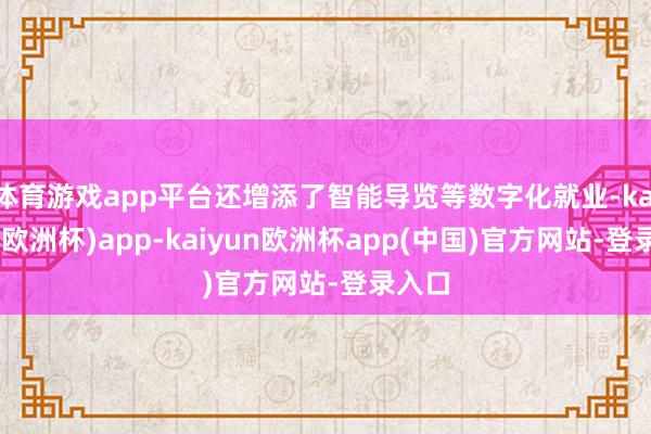 体育游戏app平台还增添了智能导览等数字化就业-kaiyun(欧洲杯)app-kaiyun欧洲杯app(中国)官方网站-登录入口