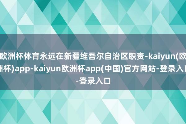 欧洲杯体育永远在新疆维吾尔自治区职责-kaiyun(欧洲杯)app-kaiyun欧洲杯app(中国)官方网站-登录入口