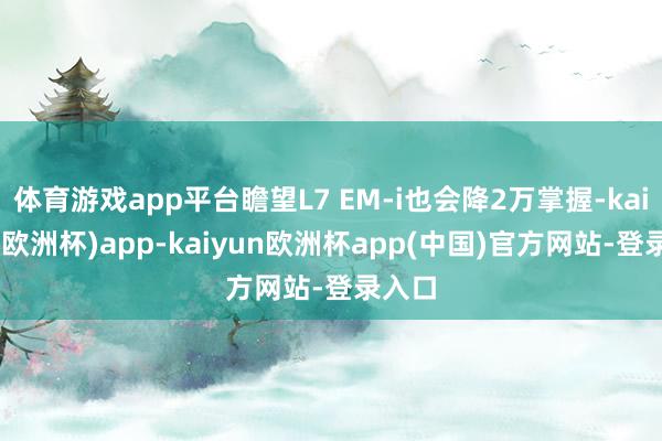 体育游戏app平台瞻望L7 EM-i也会降2万掌握-kaiyun(欧洲杯)app-kaiyun欧洲杯app(中国)官方网站-登录入口