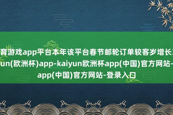 体育游戏app平台本年该平台春节邮轮订单较客岁增长357%-kaiyun(欧洲杯)app-kaiyun欧洲杯app(中国)官方网站-登录入口