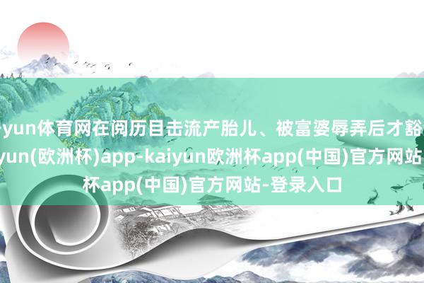 开yun体育网在阅历目击流产胎儿、被富婆辱弄后才豁然大悟-kaiyun(欧洲杯)app-kaiyun欧洲杯app(中国)官方网站-登录入口