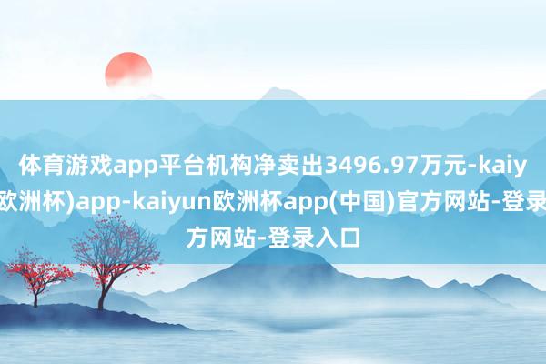 体育游戏app平台机构净卖出3496.97万元-kaiyun(欧洲杯)app-kaiyun欧洲杯app(中国)官方网站-登录入口