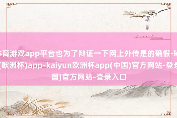 体育游戏app平台也为了辩证一下网上外传是的确假-kaiyun(欧洲杯)app-kaiyun欧洲杯app(中国)官方网站-登录入口