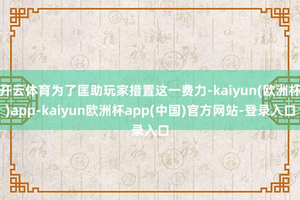 开云体育为了匡助玩家措置这一费力-kaiyun(欧洲杯)app-kaiyun欧洲杯app(中国)官方网站-登录入口