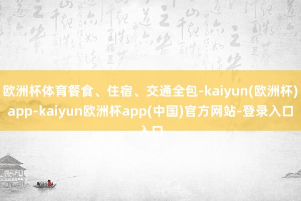 欧洲杯体育餐食、住宿、交通全包-kaiyun(欧洲杯)app-kaiyun欧洲杯app(中国)官方网站-登录入口