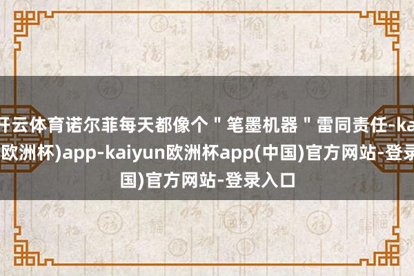 开云体育诺尔菲每天都像个＂笔墨机器＂雷同责任-kaiyun(欧洲杯)app-kaiyun欧洲杯app(中国)官方网站-登录入口