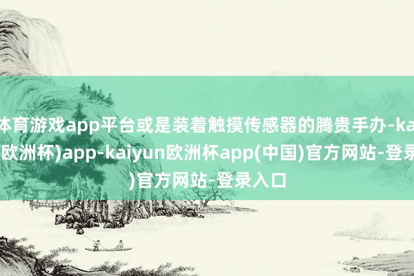 体育游戏app平台或是装着触摸传感器的腾贵手办-kaiyun(欧洲杯)app-kaiyun欧洲杯app(中国)官方网站-登录入口