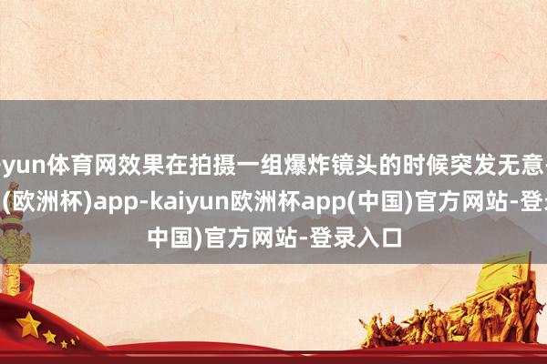 开yun体育网效果在拍摄一组爆炸镜头的时候突发无意-kaiyun(欧洲杯)app-kaiyun欧洲杯app(中国)官方网站-登录入口