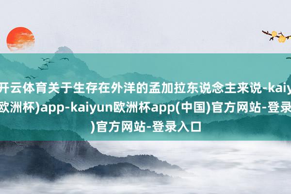 开云体育关于生存在外洋的孟加拉东说念主来说-kaiyun(欧洲杯)app-kaiyun欧洲杯app(中国)官方网站-登录入口