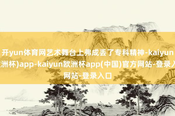 开yun体育网艺术舞台上弗成丢了专科精神-kaiyun(欧洲杯)app-kaiyun欧洲杯app(中国)官方网站-登录入口