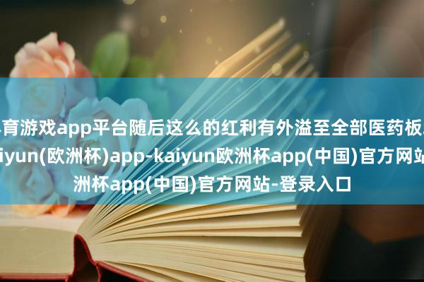 体育游戏app平台随后这么的红利有外溢至全部医药板块的迹象-kaiyun(欧洲杯)app-kaiyun欧洲杯app(中国)官方网站-登录入口