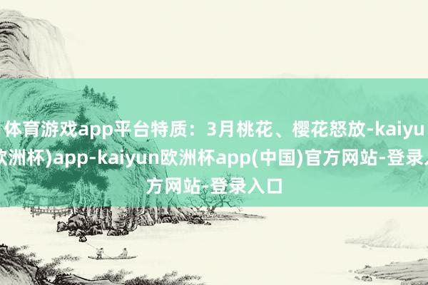 体育游戏app平台特质：3月桃花、樱花怒放-kaiyun(欧洲杯)app-kaiyun欧洲杯app(中国)官方网站-登录入口