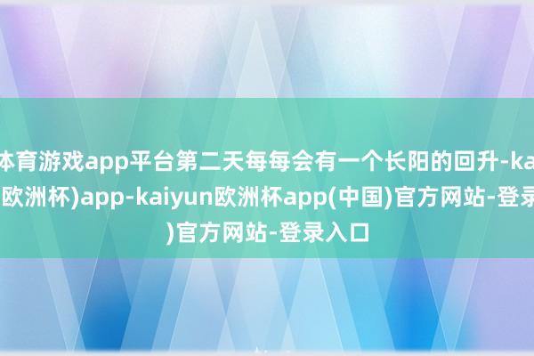 体育游戏app平台第二天每每会有一个长阳的回升-kaiyun(欧洲杯)app-kaiyun欧洲杯app(中国)官方网站-登录入口