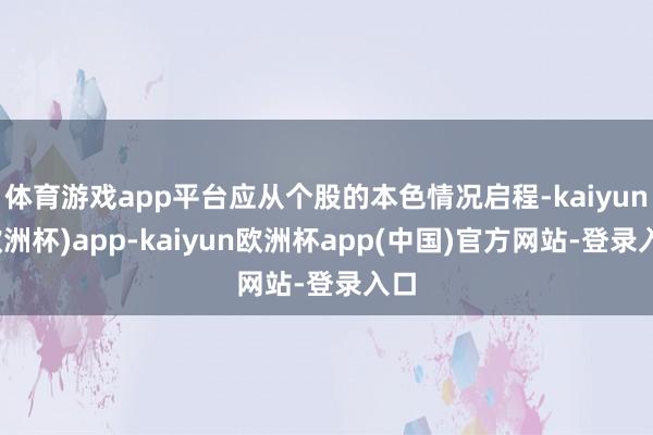 体育游戏app平台应从个股的本色情况启程-kaiyun(欧洲杯)app-kaiyun欧洲杯app(中国)官方网站-登录入口