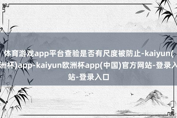 体育游戏app平台查验是否有尺度被防止-kaiyun(欧洲杯)app-kaiyun欧洲杯app(中国)官方网站-登录入口